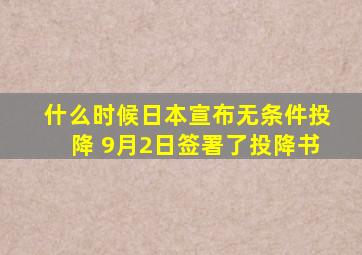 什么时候日本宣布无条件投降 9月2日签署了投降书